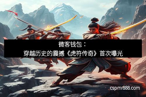 微客钱包：穿越历史的震撼《虎符传奇》首次曝光