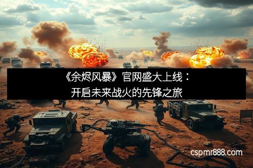 《余烬风暴》官网盛大上线：开启未来战火的先锋之旅